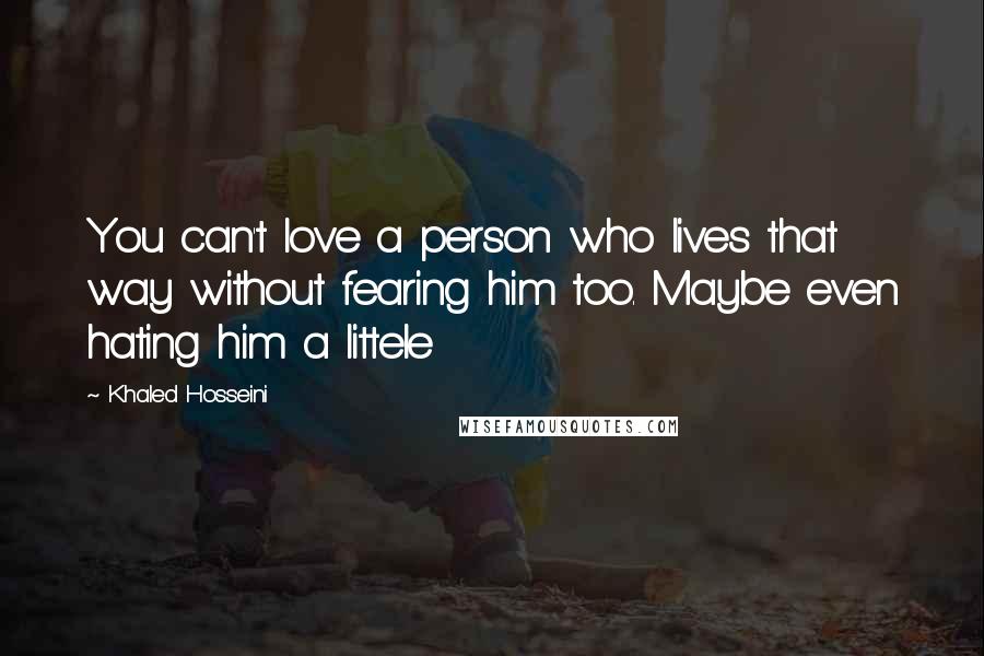 Khaled Hosseini Quotes: You can't love a person who lives that way without fearing him too. Maybe even hating him a littele