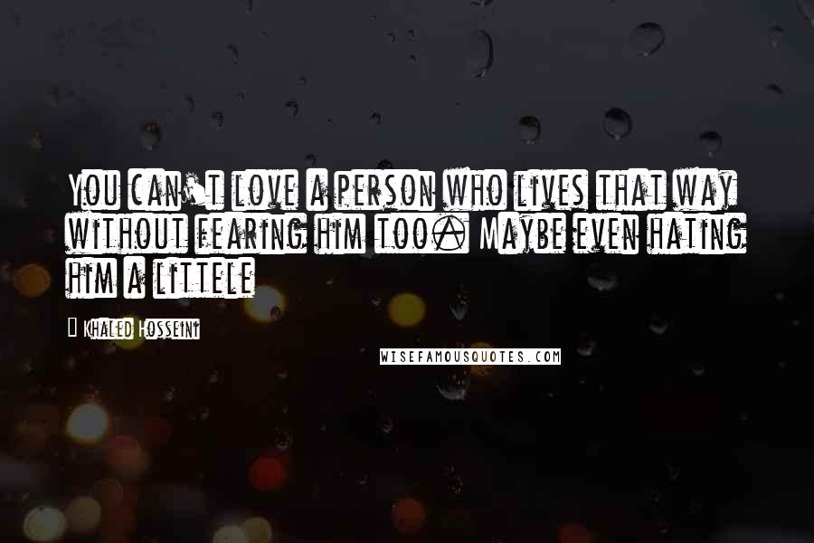 Khaled Hosseini Quotes: You can't love a person who lives that way without fearing him too. Maybe even hating him a littele