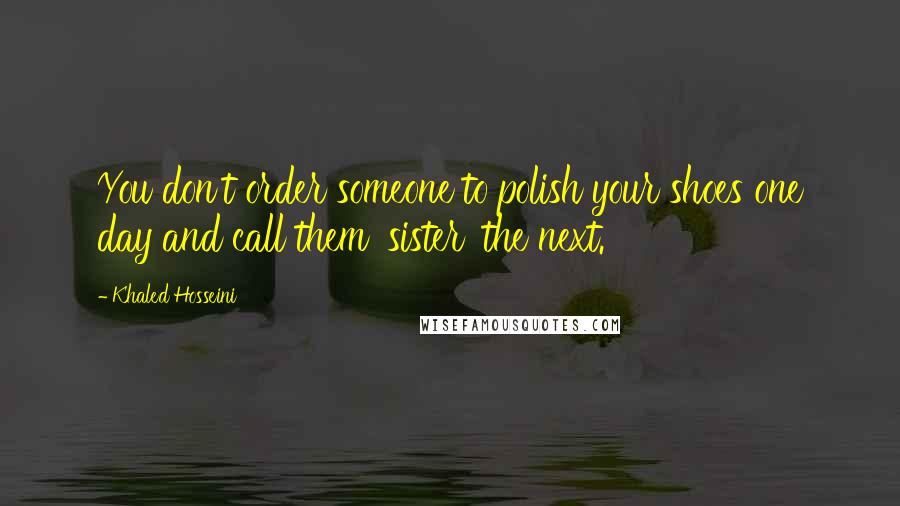 Khaled Hosseini Quotes: You don't order someone to polish your shoes one day and call them 'sister' the next.