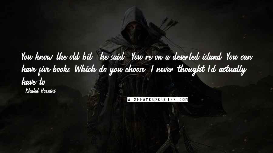 Khaled Hosseini Quotes: You know the old bit," he said. "You're on a deserted island. You can have five books. Which do you choose? I never thought I'd actually have to.