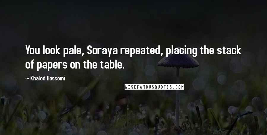 Khaled Hosseini Quotes: You look pale, Soraya repeated, placing the stack of papers on the table.