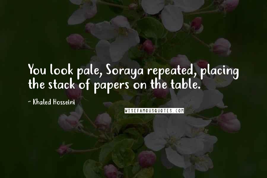 Khaled Hosseini Quotes: You look pale, Soraya repeated, placing the stack of papers on the table.