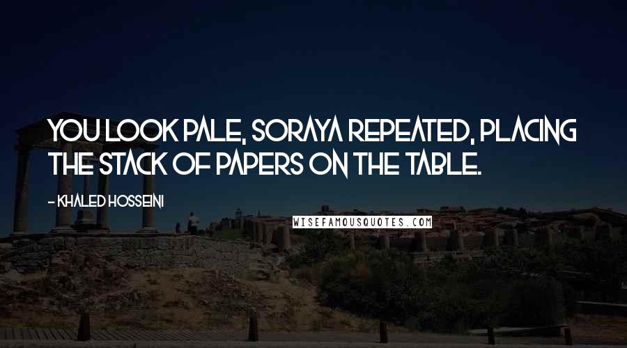 Khaled Hosseini Quotes: You look pale, Soraya repeated, placing the stack of papers on the table.