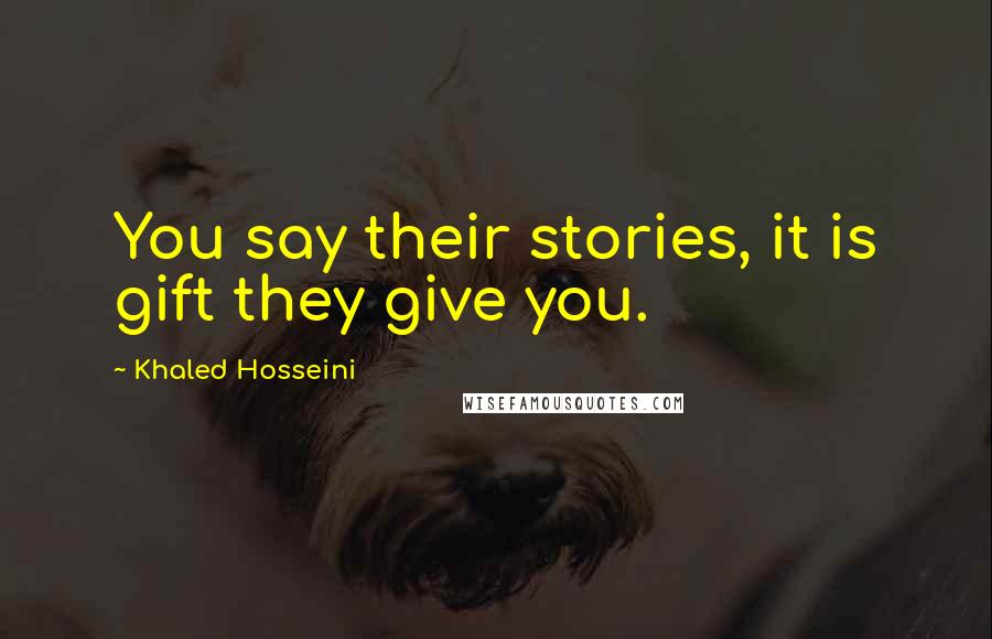 Khaled Hosseini Quotes: You say their stories, it is gift they give you.