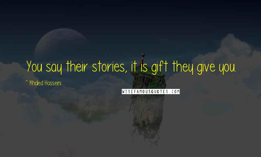 Khaled Hosseini Quotes: You say their stories, it is gift they give you.