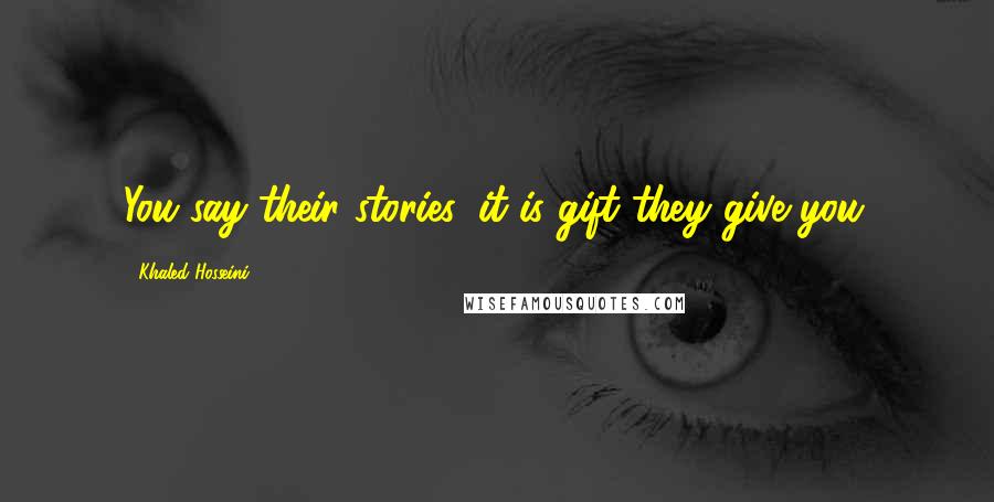 Khaled Hosseini Quotes: You say their stories, it is gift they give you.