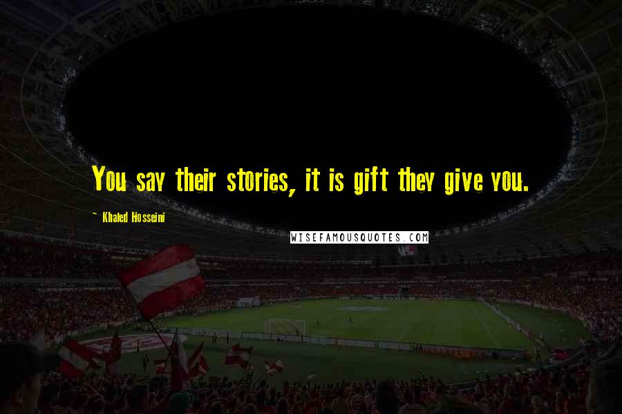 Khaled Hosseini Quotes: You say their stories, it is gift they give you.