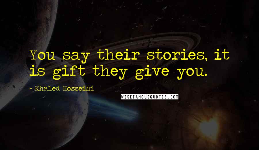Khaled Hosseini Quotes: You say their stories, it is gift they give you.