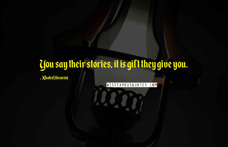 Khaled Hosseini Quotes: You say their stories, it is gift they give you.