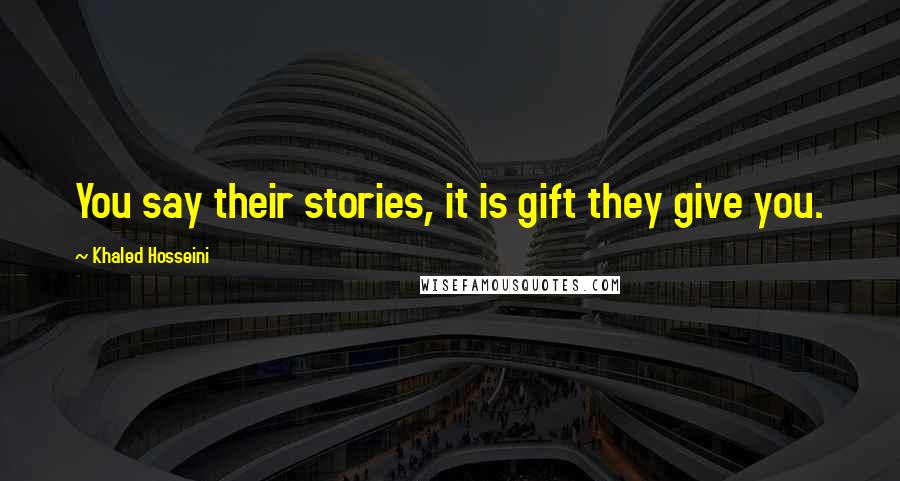 Khaled Hosseini Quotes: You say their stories, it is gift they give you.