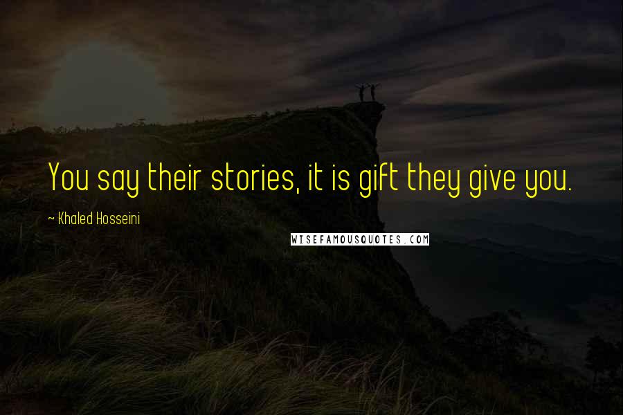 Khaled Hosseini Quotes: You say their stories, it is gift they give you.