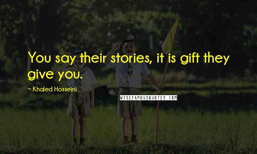 Khaled Hosseini Quotes: You say their stories, it is gift they give you.