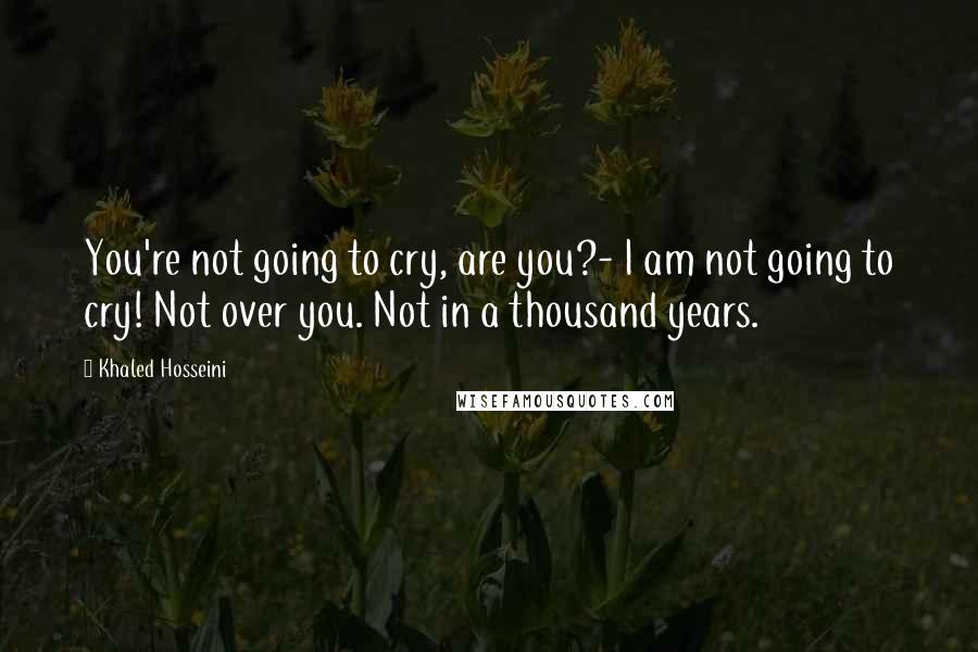 Khaled Hosseini Quotes: You're not going to cry, are you?- I am not going to cry! Not over you. Not in a thousand years.