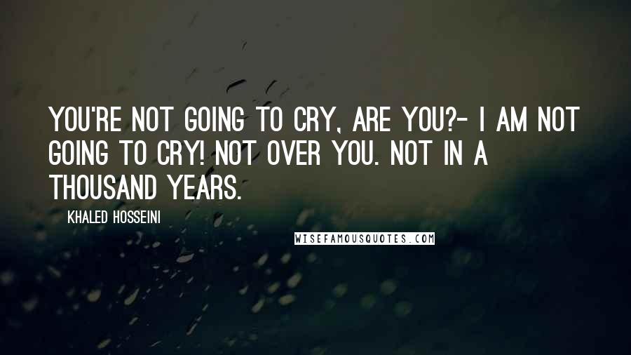 Khaled Hosseini Quotes: You're not going to cry, are you?- I am not going to cry! Not over you. Not in a thousand years.