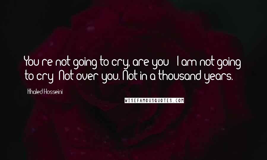 Khaled Hosseini Quotes: You're not going to cry, are you?- I am not going to cry! Not over you. Not in a thousand years.