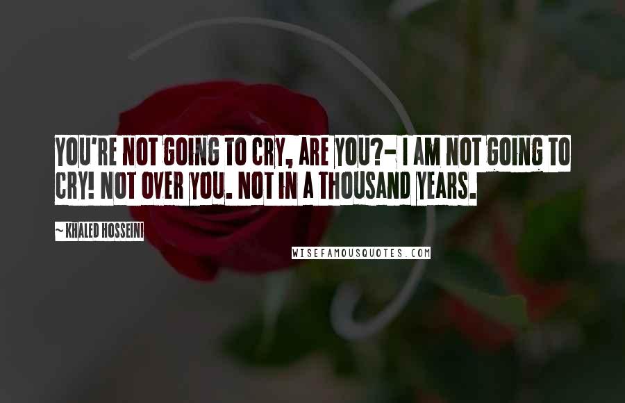 Khaled Hosseini Quotes: You're not going to cry, are you?- I am not going to cry! Not over you. Not in a thousand years.