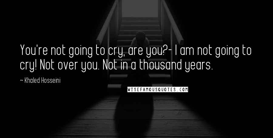Khaled Hosseini Quotes: You're not going to cry, are you?- I am not going to cry! Not over you. Not in a thousand years.