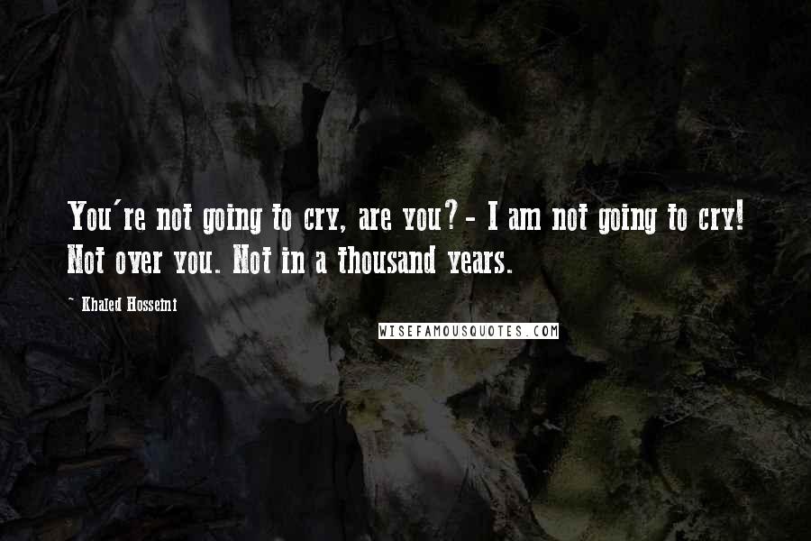 Khaled Hosseini Quotes: You're not going to cry, are you?- I am not going to cry! Not over you. Not in a thousand years.