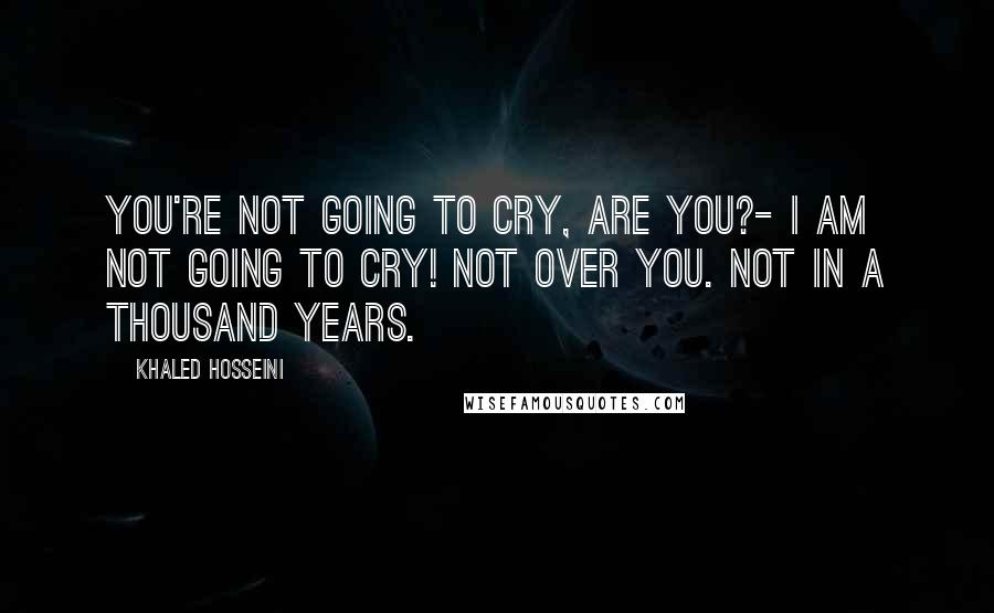 Khaled Hosseini Quotes: You're not going to cry, are you?- I am not going to cry! Not over you. Not in a thousand years.