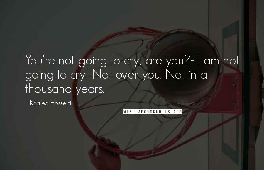 Khaled Hosseini Quotes: You're not going to cry, are you?- I am not going to cry! Not over you. Not in a thousand years.