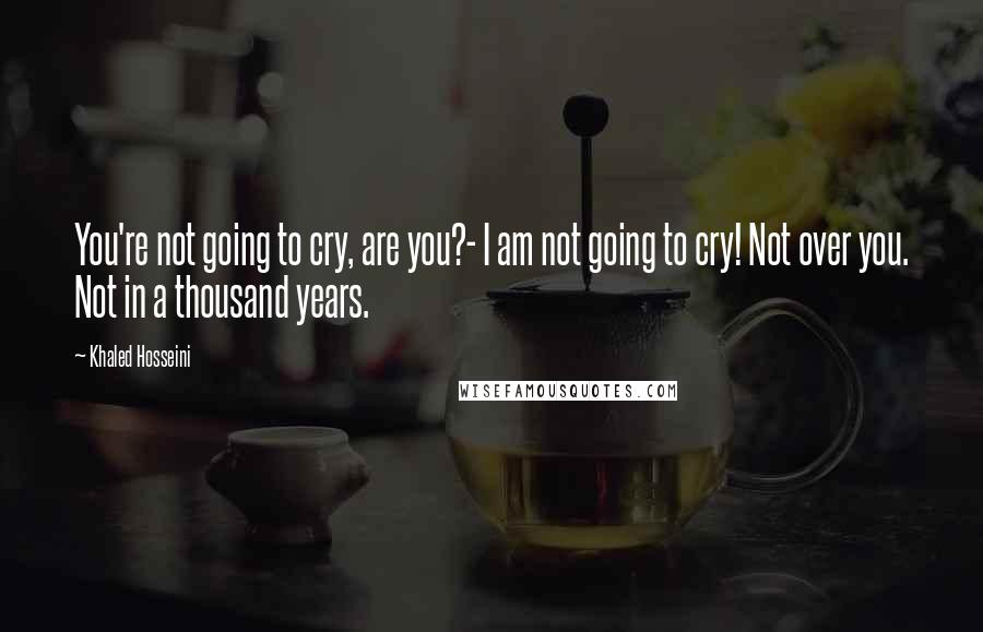 Khaled Hosseini Quotes: You're not going to cry, are you?- I am not going to cry! Not over you. Not in a thousand years.