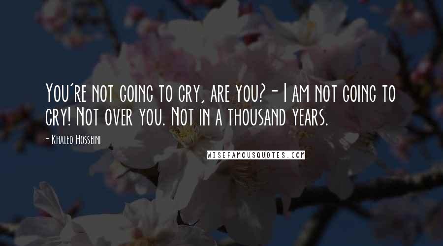 Khaled Hosseini Quotes: You're not going to cry, are you?- I am not going to cry! Not over you. Not in a thousand years.