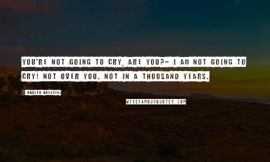 Khaled Hosseini Quotes: You're not going to cry, are you?- I am not going to cry! Not over you. Not in a thousand years.