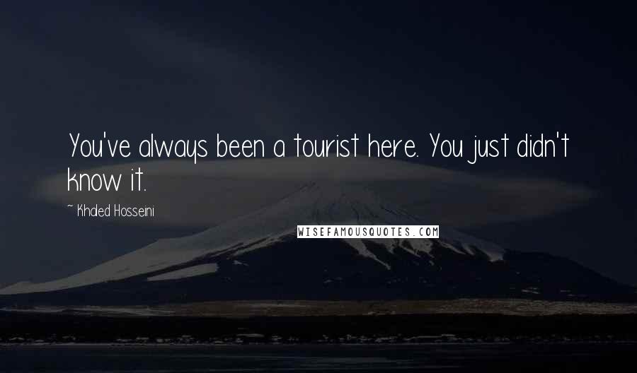 Khaled Hosseini Quotes: You've always been a tourist here. You just didn't know it.