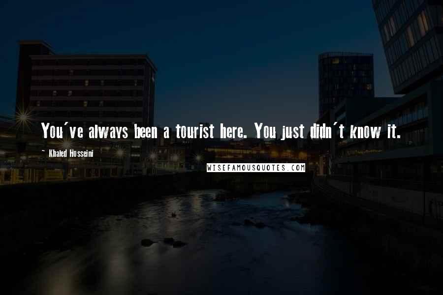 Khaled Hosseini Quotes: You've always been a tourist here. You just didn't know it.