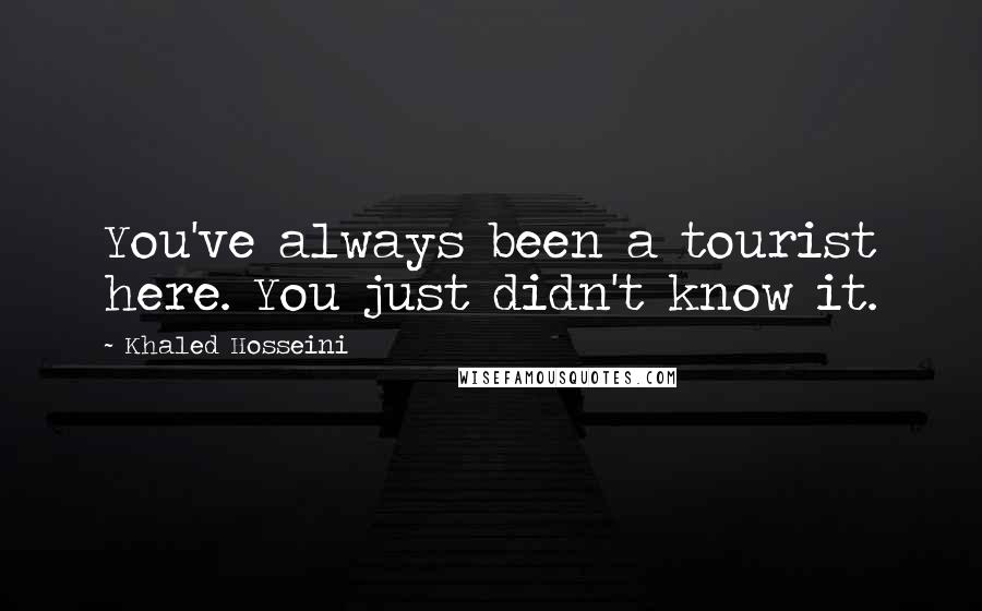 Khaled Hosseini Quotes: You've always been a tourist here. You just didn't know it.