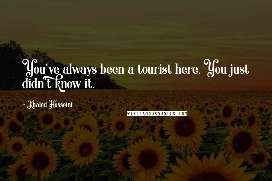Khaled Hosseini Quotes: You've always been a tourist here. You just didn't know it.