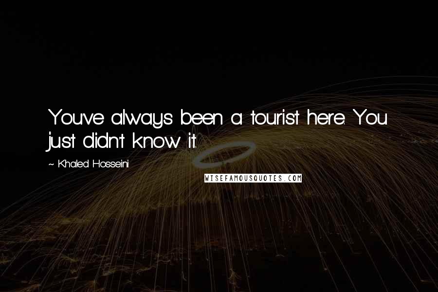 Khaled Hosseini Quotes: You've always been a tourist here. You just didn't know it.