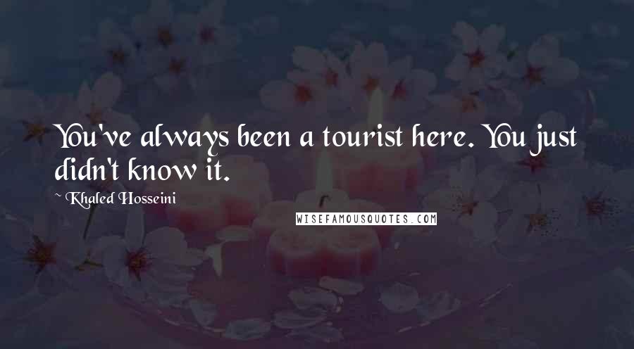 Khaled Hosseini Quotes: You've always been a tourist here. You just didn't know it.