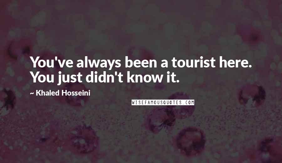 Khaled Hosseini Quotes: You've always been a tourist here. You just didn't know it.