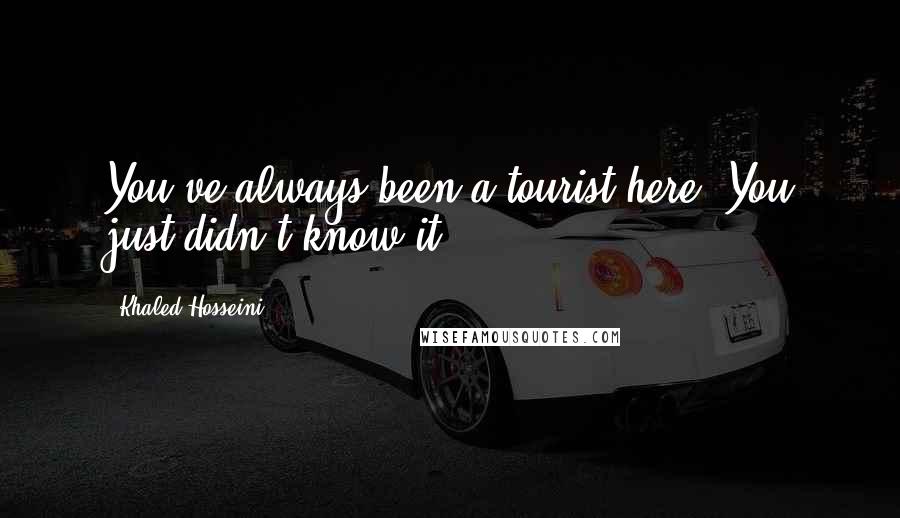 Khaled Hosseini Quotes: You've always been a tourist here. You just didn't know it.