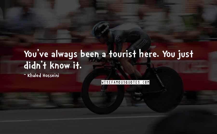 Khaled Hosseini Quotes: You've always been a tourist here. You just didn't know it.