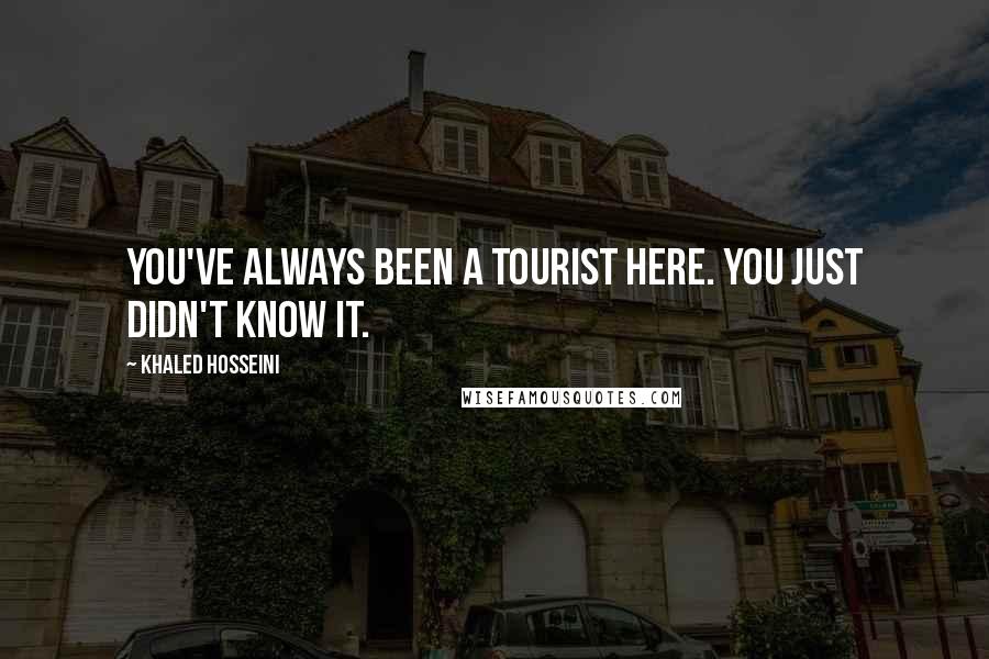 Khaled Hosseini Quotes: You've always been a tourist here. You just didn't know it.