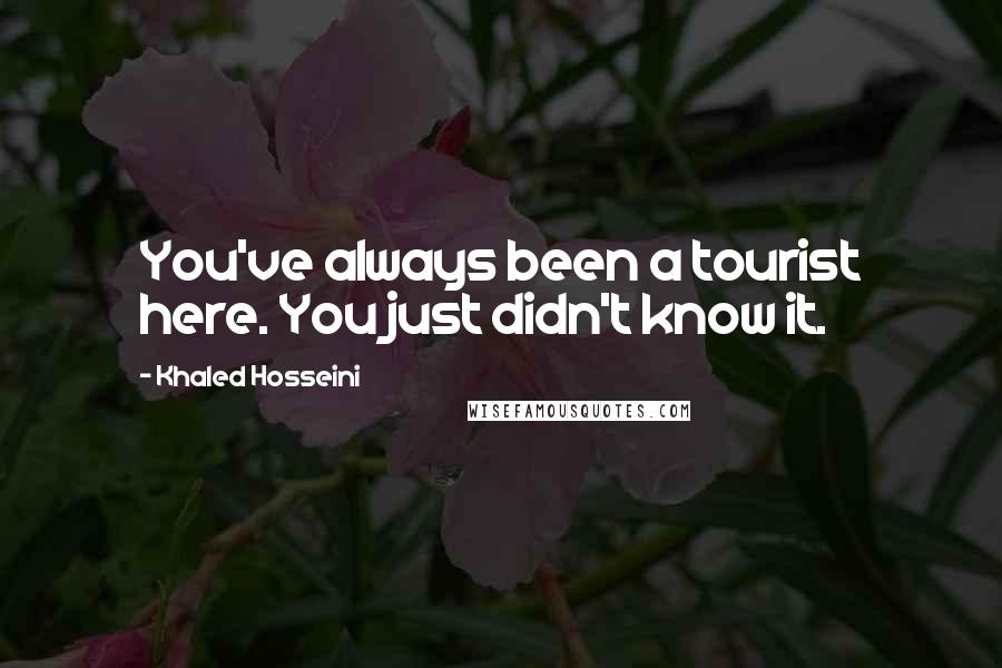 Khaled Hosseini Quotes: You've always been a tourist here. You just didn't know it.