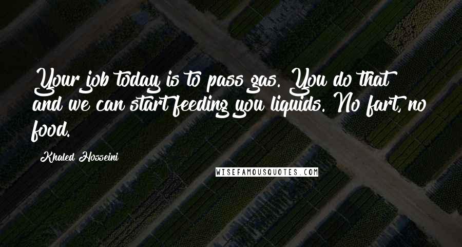 Khaled Hosseini Quotes: Your job today is to pass gas. You do that and we can start feeding you liquids. No fart, no food.