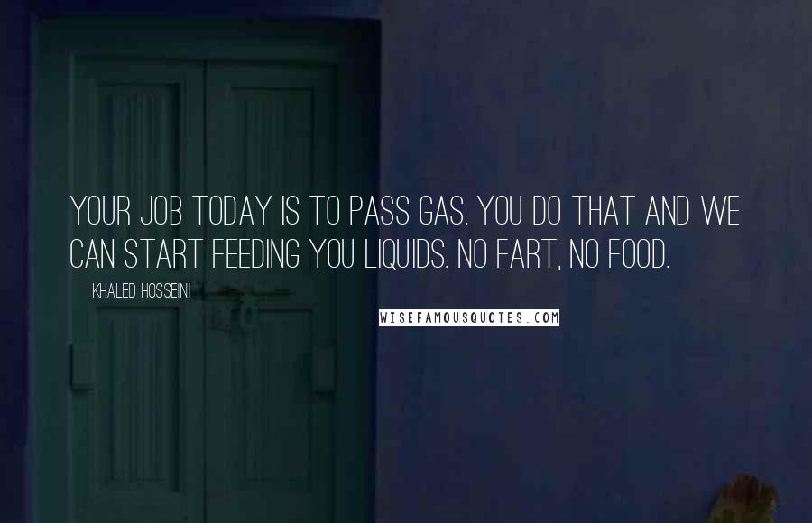 Khaled Hosseini Quotes: Your job today is to pass gas. You do that and we can start feeding you liquids. No fart, no food.