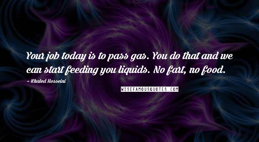 Khaled Hosseini Quotes: Your job today is to pass gas. You do that and we can start feeding you liquids. No fart, no food.