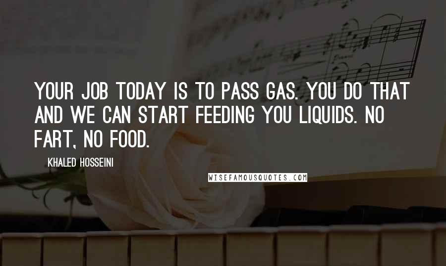 Khaled Hosseini Quotes: Your job today is to pass gas. You do that and we can start feeding you liquids. No fart, no food.