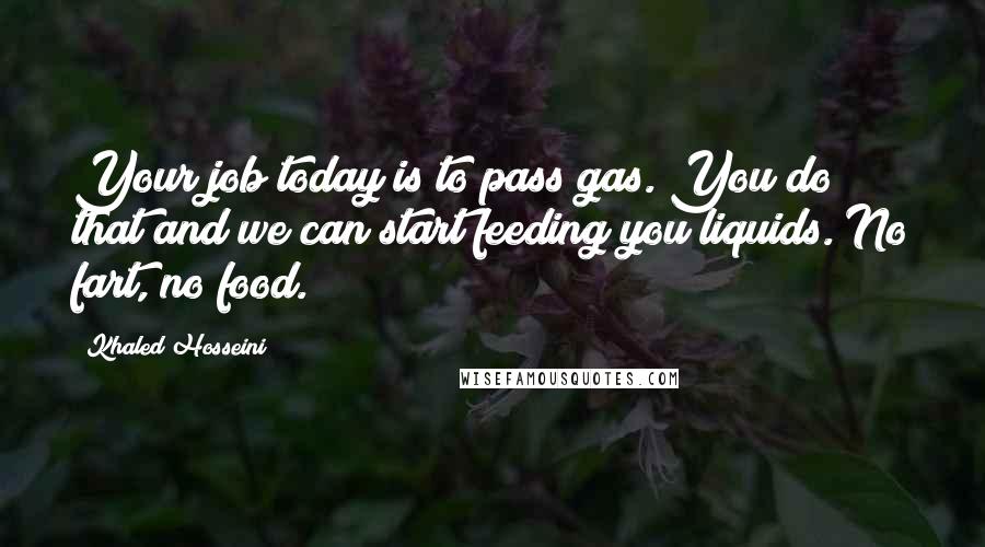 Khaled Hosseini Quotes: Your job today is to pass gas. You do that and we can start feeding you liquids. No fart, no food.