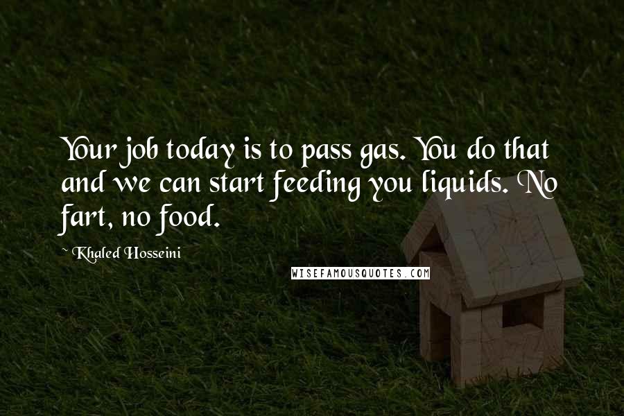 Khaled Hosseini Quotes: Your job today is to pass gas. You do that and we can start feeding you liquids. No fart, no food.