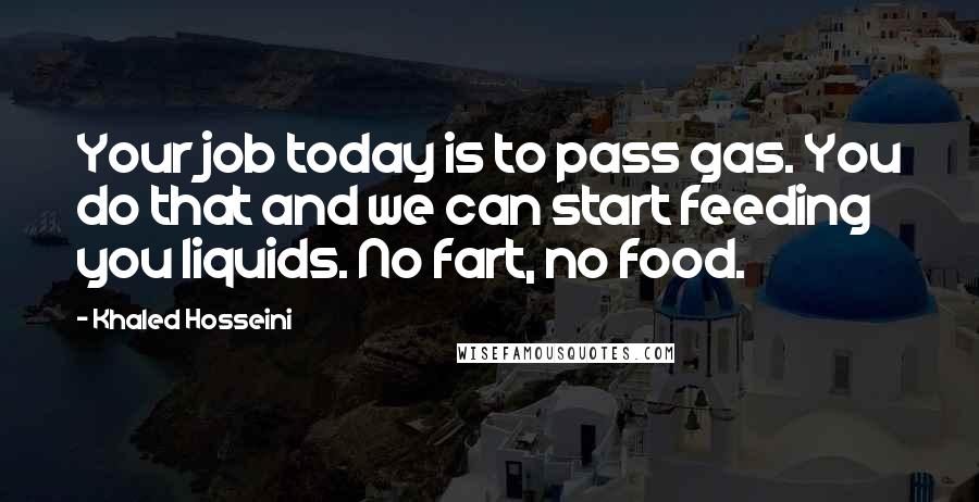 Khaled Hosseini Quotes: Your job today is to pass gas. You do that and we can start feeding you liquids. No fart, no food.