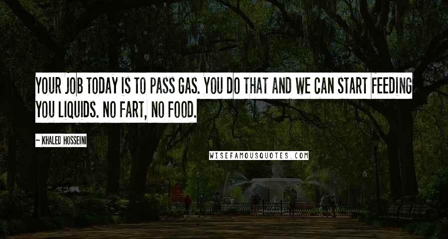 Khaled Hosseini Quotes: Your job today is to pass gas. You do that and we can start feeding you liquids. No fart, no food.