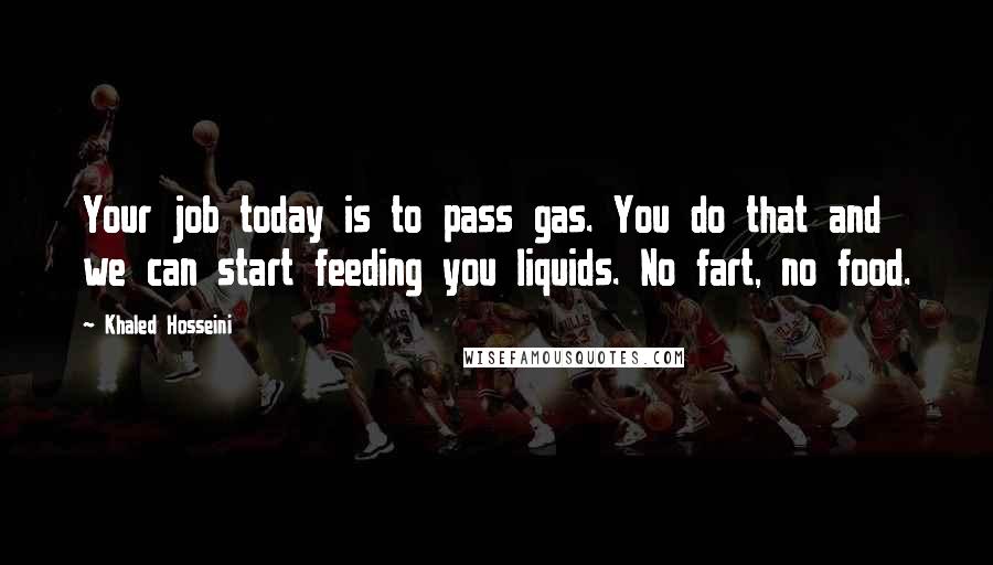 Khaled Hosseini Quotes: Your job today is to pass gas. You do that and we can start feeding you liquids. No fart, no food.