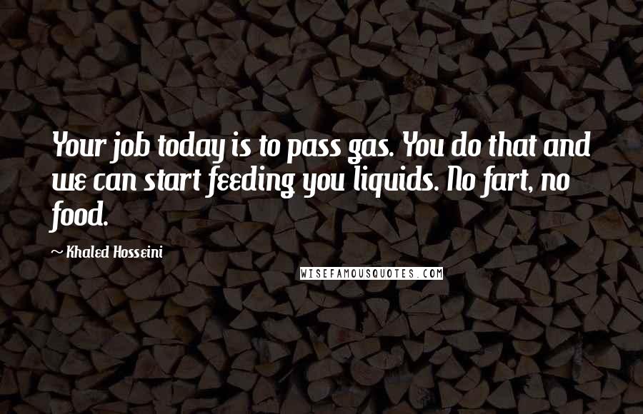 Khaled Hosseini Quotes: Your job today is to pass gas. You do that and we can start feeding you liquids. No fart, no food.
