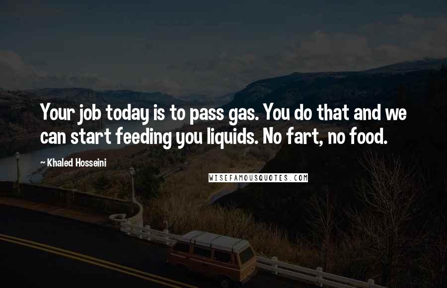 Khaled Hosseini Quotes: Your job today is to pass gas. You do that and we can start feeding you liquids. No fart, no food.