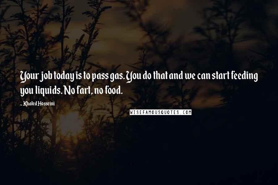 Khaled Hosseini Quotes: Your job today is to pass gas. You do that and we can start feeding you liquids. No fart, no food.